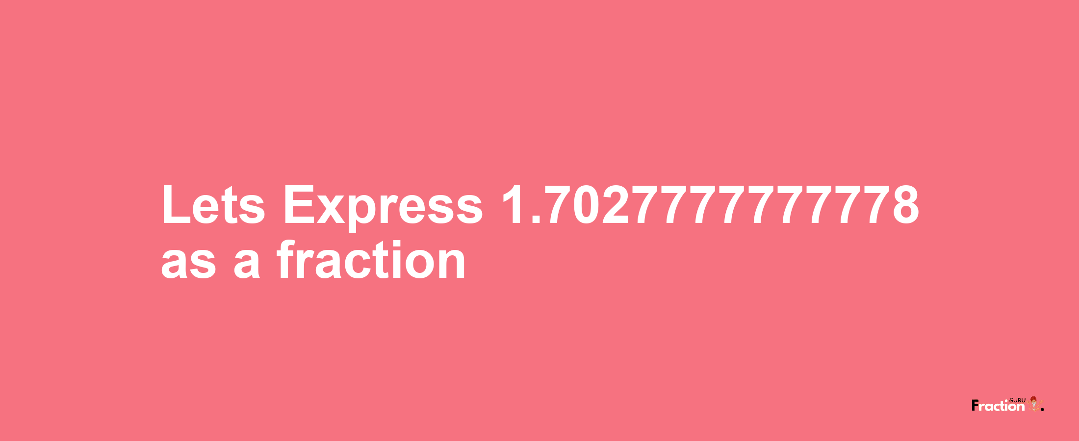 Lets Express 1.7027777777778 as afraction